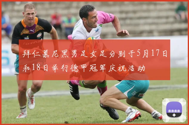 拜仁慕尼黑男足女足分别于5月17日和18日举行德甲冠军庆祝活动