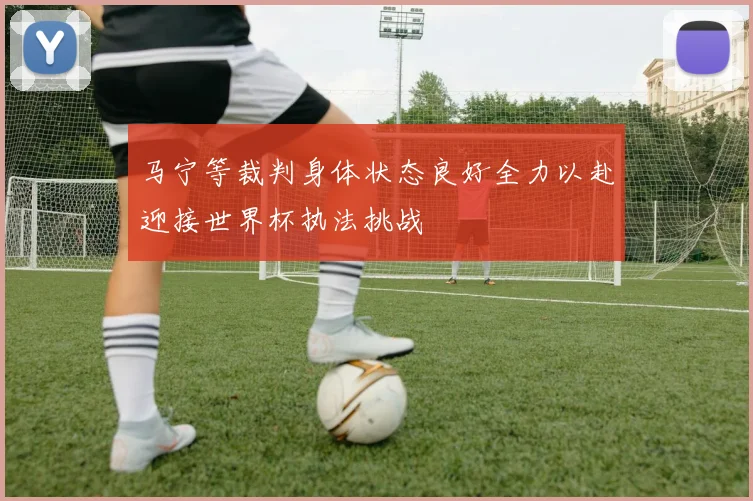 马宁等裁判身体状态良好全力以赴迎接世界杯执法挑战