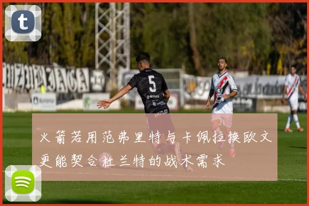 火箭若用范弗里特与卡佩拉换欧文更能契合杜兰特的战术需求