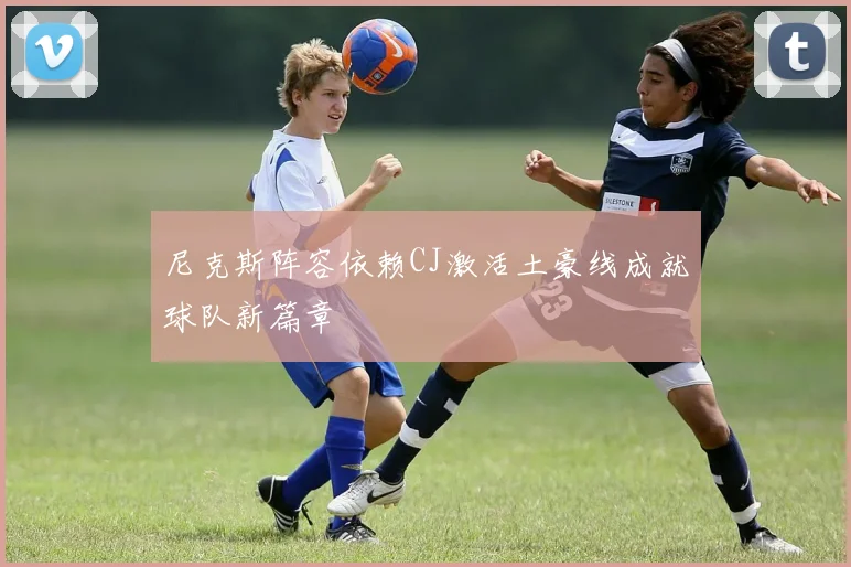 尼克斯阵容依赖CJ激活土豪线成就球队新篇章