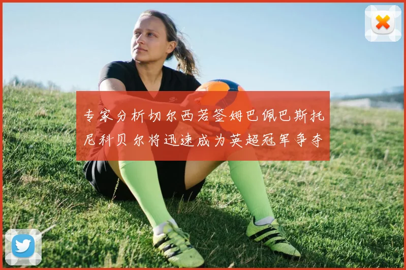 专家分析切尔西若签姆巴佩巴斯托尼科贝尔将迅速成为英超冠军争夺者