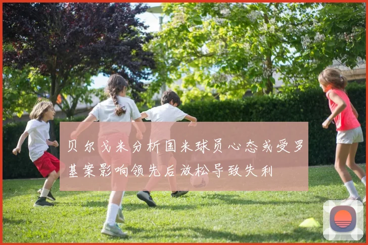贝尔戈米分析国米球员心态或受罗基案影响领先后放松导致失利