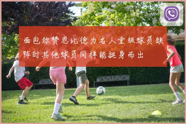 面包称赞恩比德为名人堂级球员缺阵时其他球员同样能挺身而出
