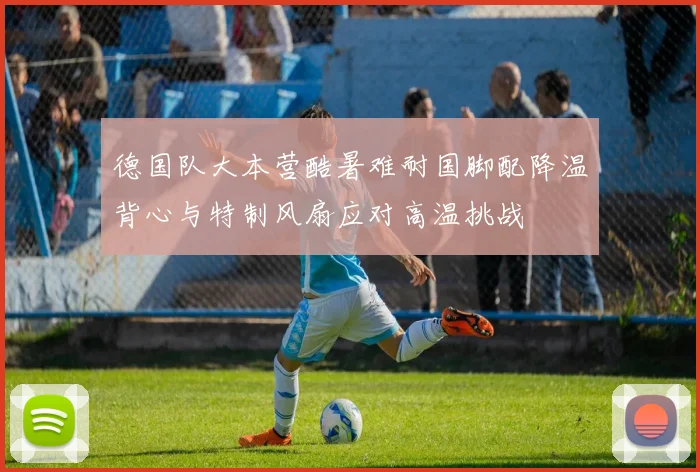德国队大本营酷暑难耐国脚配降温背心与特制风扇应对高温挑战