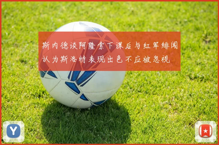 斯内德谈阿隆索下课后与红军绯闻认为斯洛特表现出色不应被忽视