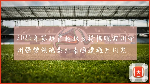 2026年苏超首轮积分榜揭晓常州徐州强势领跑泰州南通遭遇开门黑