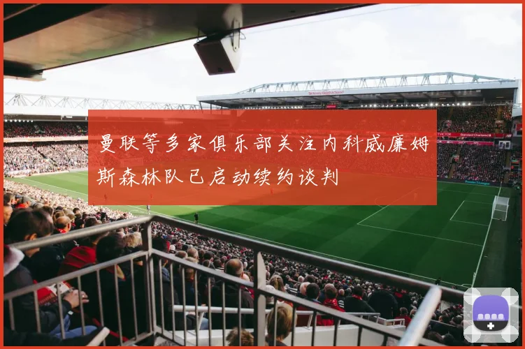 曼联等多家俱乐部关注内科威廉姆斯森林队已启动续约谈判