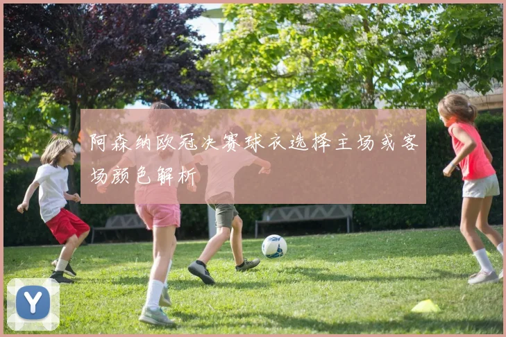 阿森纳欧冠决赛球衣选择主场或客场颜色解析