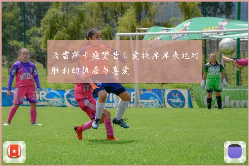 马雷斯卡盛赞昔日爱徒库库表达对胜利的执着与喜爱