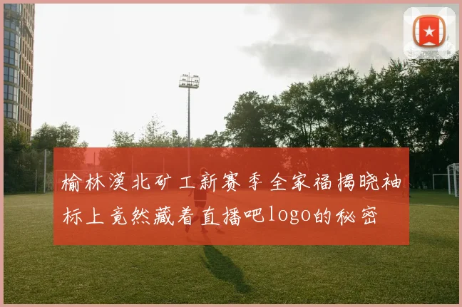 榆林漠北矿工新赛季全家福揭晓袖标上竟然藏着直播吧logo的秘密
