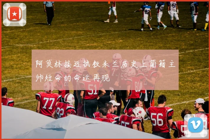 阿莫林接近执教米兰历史上葡籍主帅短命的命运再现