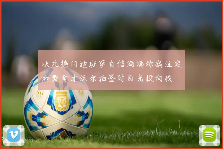 状元热门迪班萨自信满满称我注定加盟奇才沃尔抽签时目光投向我