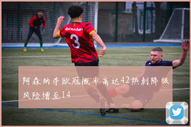 阿森纳夺欧冠概率高达42热刺降级风险增至14
