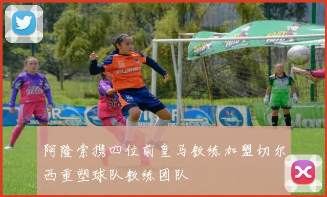 阿隆索携四位前皇马教练加盟切尔西重塑球队教练团队