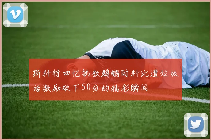 斯科特回忆执教鹈鹕时科比遭垃圾话激励砍下50分的精彩瞬间