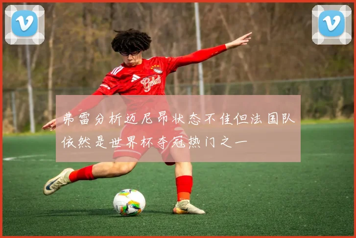 弗雷分析迈尼昂状态不佳但法国队依然是世界杯夺冠热门之一